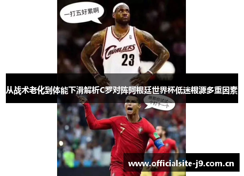 从战术老化到体能下滑解析C罗对阵阿根廷世界杯低迷根源多重因素