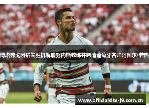 博塔弗戈因错失胜机解雇努内斯教练并聘请葡萄牙名帅阿图尔·若热